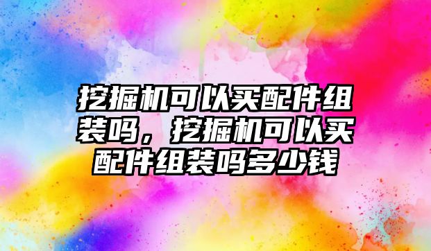 挖掘機可以買配件組裝嗎，挖掘機可以買配件組裝嗎多少錢