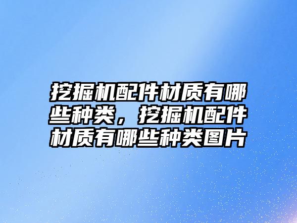 挖掘機(jī)配件材質(zhì)有哪些種類，挖掘機(jī)配件材質(zhì)有哪些種類圖片