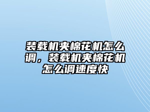 裝載機夾棉花機怎么調，裝載機夾棉花機怎么調速度快