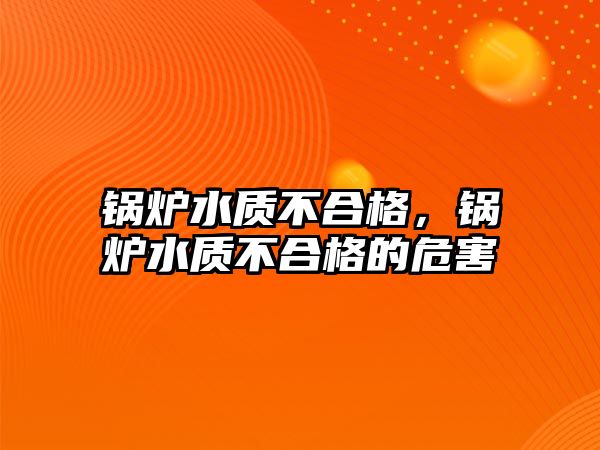 鍋爐水質不合格，鍋爐水質不合格的危害