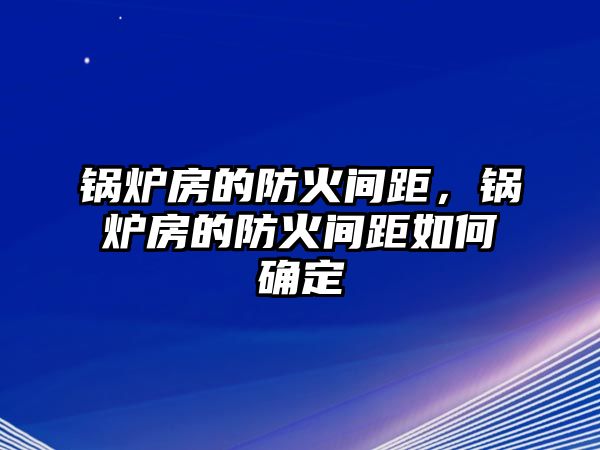 鍋爐房的防火間距，鍋爐房的防火間距如何確定