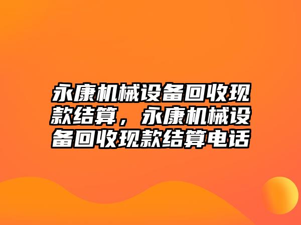 永康機械設(shè)備回收現(xiàn)款結(jié)算，永康機械設(shè)備回收現(xiàn)款結(jié)算電話