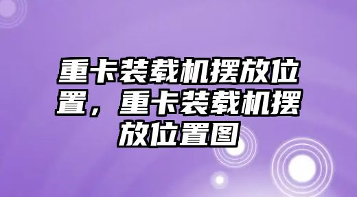 重卡裝載機(jī)擺放位置，重卡裝載機(jī)擺放位置圖