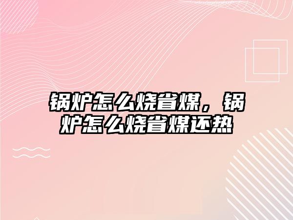 鍋爐怎么燒省煤，鍋爐怎么燒省煤還熱