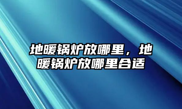 地暖鍋爐放哪里，地暖鍋爐放哪里合適