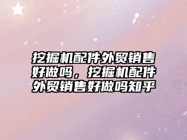 挖掘機配件外貿(mào)銷售好做嗎，挖掘機配件外貿(mào)銷售好做嗎知乎