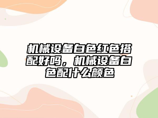 機械設備白色紅色搭配好嗎，機械設備白色配什么顏色