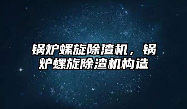 鍋爐螺旋除渣機，鍋爐螺旋除渣機構(gòu)造