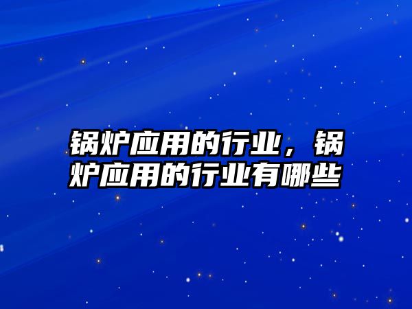 鍋爐應(yīng)用的行業(yè)，鍋爐應(yīng)用的行業(yè)有哪些