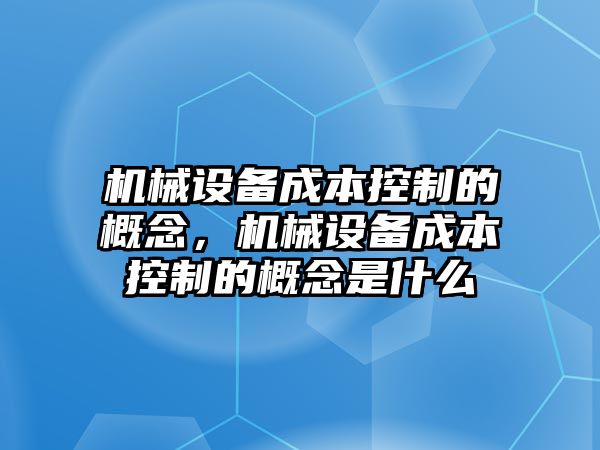 機械設(shè)備成本控制的概念，機械設(shè)備成本控制的概念是什么