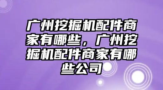 廣州挖掘機配件商家有哪些，廣州挖掘機配件商家有哪些公司