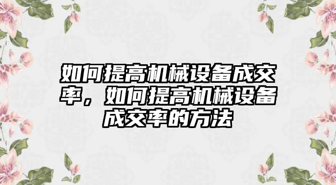 如何提高機械設(shè)備成交率，如何提高機械設(shè)備成交率的方法