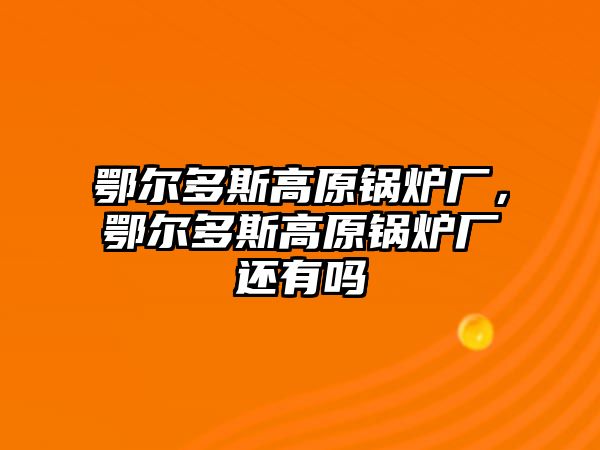 鄂爾多斯高原鍋爐廠，鄂爾多斯高原鍋爐廠還有嗎