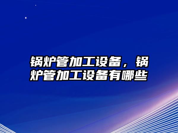 鍋爐管加工設(shè)備，鍋爐管加工設(shè)備有哪些