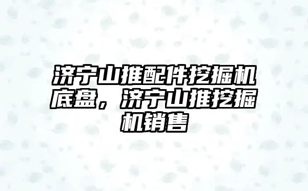 濟寧山推配件挖掘機底盤，濟寧山推挖掘機銷售