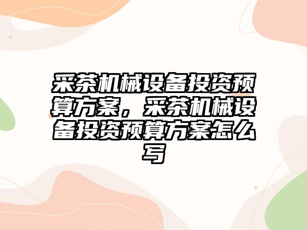 采茶機械設(shè)備投資預(yù)算方案，采茶機械設(shè)備投資預(yù)算方案怎么寫