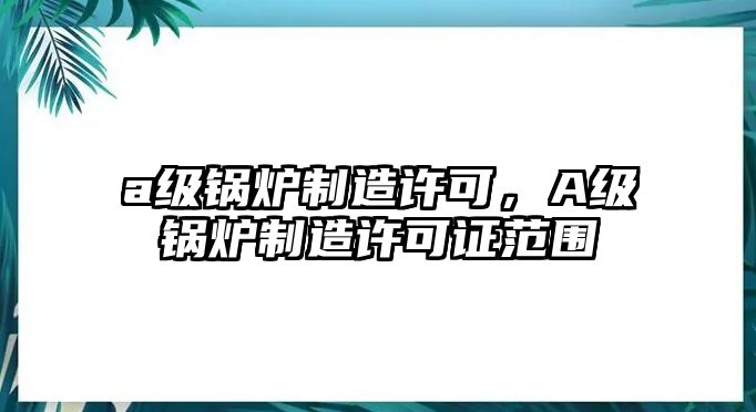 a級鍋爐制造許可，A級鍋爐制造許可證范圍