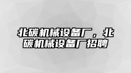 北碳機械設(shè)備廠，北碳機械設(shè)備廠招聘