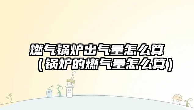 燃氣鍋爐出氣量怎么算（鍋爐的燃氣量怎么算）