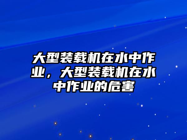 大型裝載機(jī)在水中作業(yè)，大型裝載機(jī)在水中作業(yè)的危害