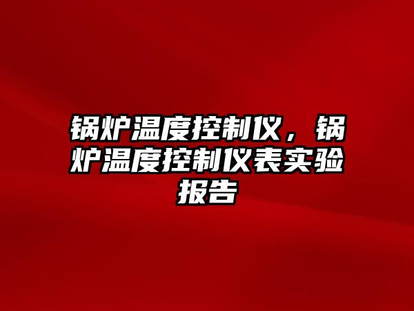 鍋爐溫度控制儀，鍋爐溫度控制儀表實驗報告