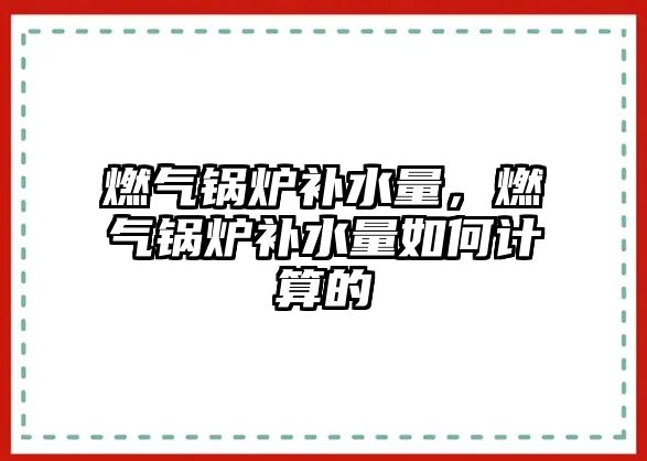 燃氣鍋爐補水量，燃氣鍋爐補水量如何計算的