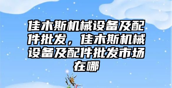 佳木斯機(jī)械設(shè)備及配件批發(fā)，佳木斯機(jī)械設(shè)備及配件批發(fā)市場(chǎng)在哪