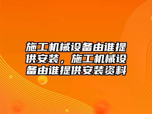 施工機(jī)械設(shè)備由誰(shuí)提供安裝，施工機(jī)械設(shè)備由誰(shuí)提供安裝資料