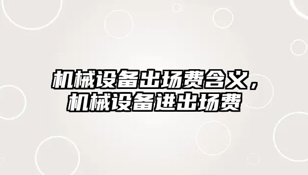 機械設(shè)備出場費含義，機械設(shè)備進出場費