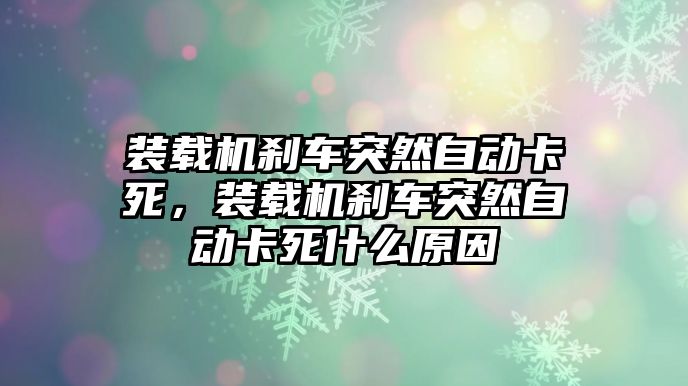 裝載機(jī)剎車突然自動(dòng)卡死，裝載機(jī)剎車突然自動(dòng)卡死什么原因