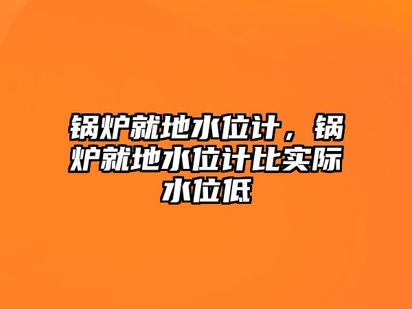 鍋爐就地水位計(jì)，鍋爐就地水位計(jì)比實(shí)際水位低