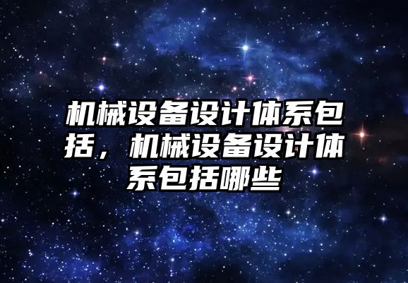 機械設(shè)備設(shè)計體系包括，機械設(shè)備設(shè)計體系包括哪些