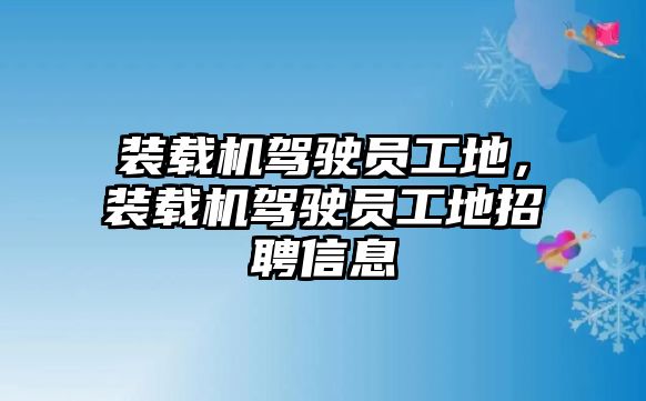 裝載機駕駛員工地，裝載機駕駛員工地招聘信息