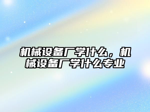 機械設備廠學什么，機械設備廠學什么專業(yè)