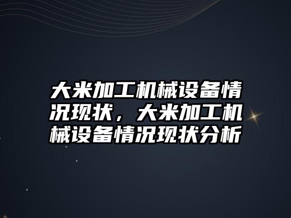 大米加工機械設(shè)備情況現(xiàn)狀，大米加工機械設(shè)備情況現(xiàn)狀分析