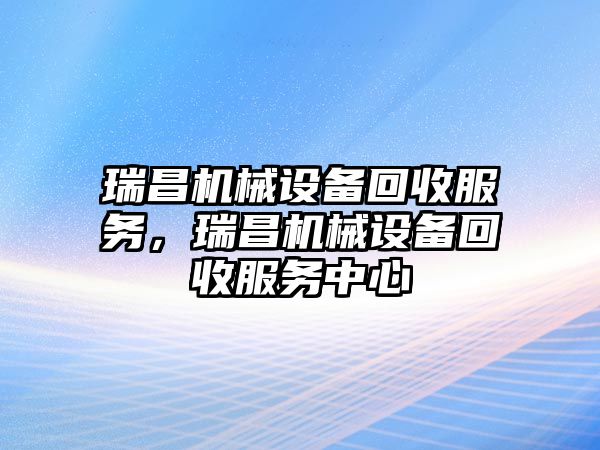 瑞昌機(jī)械設(shè)備回收服務(wù)，瑞昌機(jī)械設(shè)備回收服務(wù)中心