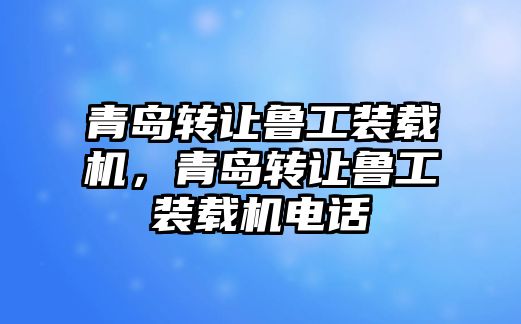 青島轉(zhuǎn)讓魯工裝載機(jī)，青島轉(zhuǎn)讓魯工裝載機(jī)電話