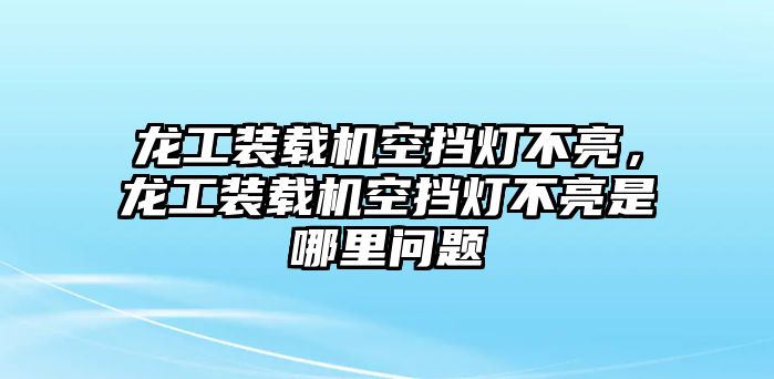 龍工裝載機空擋燈不亮，龍工裝載機空擋燈不亮是哪里問題