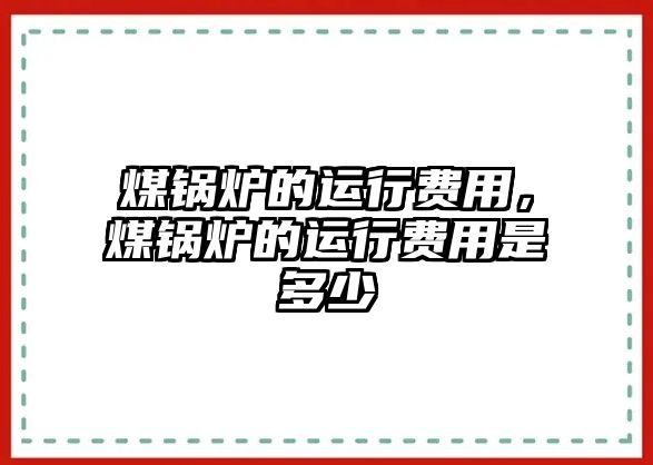 煤鍋爐的運行費用，煤鍋爐的運行費用是多少