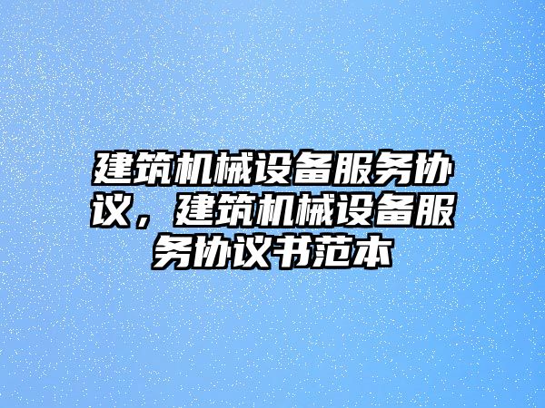 建筑機械設(shè)備服務(wù)協(xié)議，建筑機械設(shè)備服務(wù)協(xié)議書范本