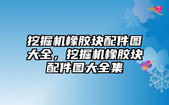 挖掘機橡膠塊配件圖大全，挖掘機橡膠塊配件圖大全集