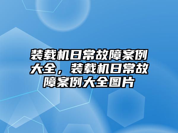 裝載機(jī)日常故障案例大全，裝載機(jī)日常故障案例大全圖片