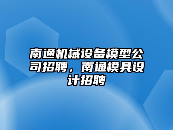 南通機(jī)械設(shè)備模型公司招聘，南通模具設(shè)計招聘