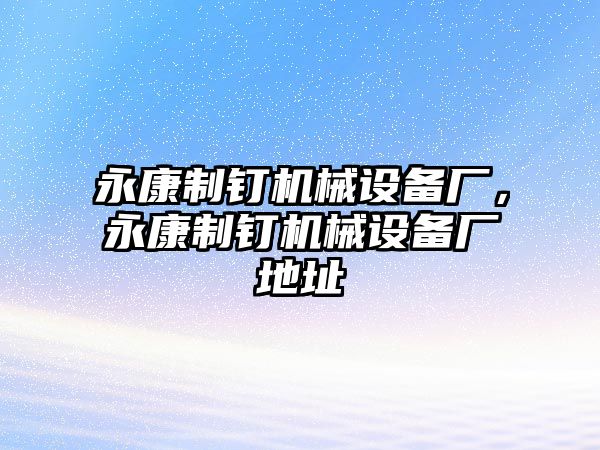 永康制釘機(jī)械設(shè)備廠，永康制釘機(jī)械設(shè)備廠地址