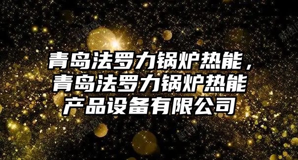 青島法羅力鍋爐熱能，青島法羅力鍋爐熱能產品設備有限公司