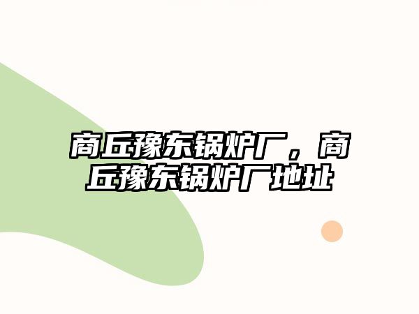 商丘豫東鍋爐廠，商丘豫東鍋爐廠地址