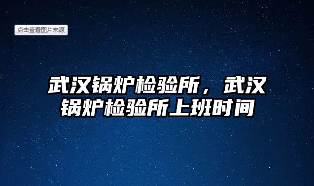 武漢鍋爐檢驗(yàn)所，武漢鍋爐檢驗(yàn)所上班時(shí)間