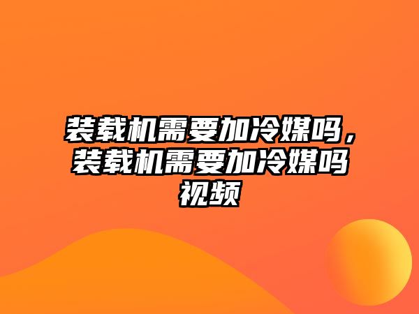 裝載機需要加冷媒嗎，裝載機需要加冷媒嗎視頻