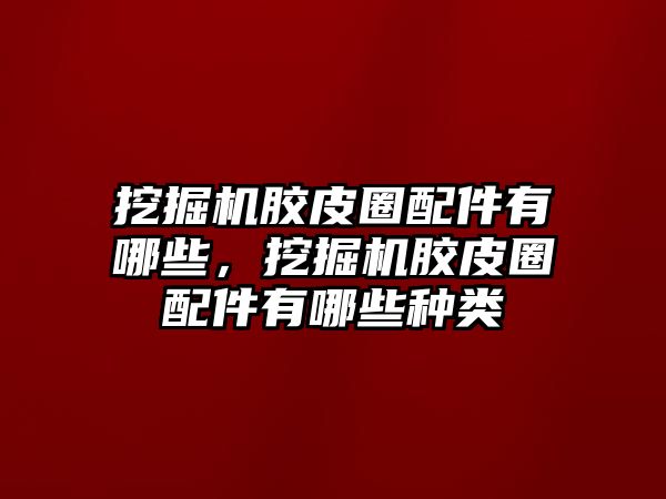 挖掘機膠皮圈配件有哪些，挖掘機膠皮圈配件有哪些種類