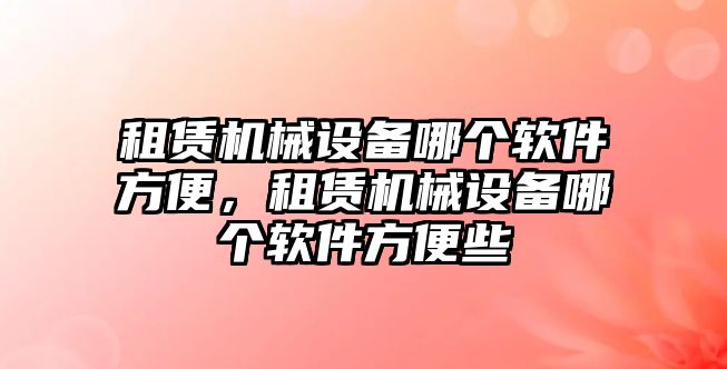 租賃機械設(shè)備哪個軟件方便，租賃機械設(shè)備哪個軟件方便些